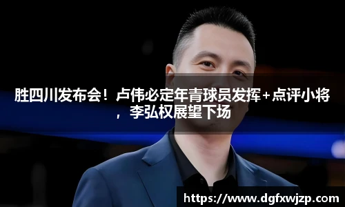 胜四川发布会！卢伟必定年青球员发挥+点评小将，李弘权展望下场