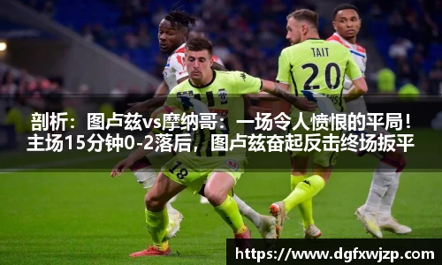 剖析：图卢兹vs摩纳哥：一场令人愤恨的平局！主场15分钟0-2落后，图卢兹奋起反击终场扳平